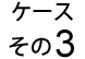 ケース その3